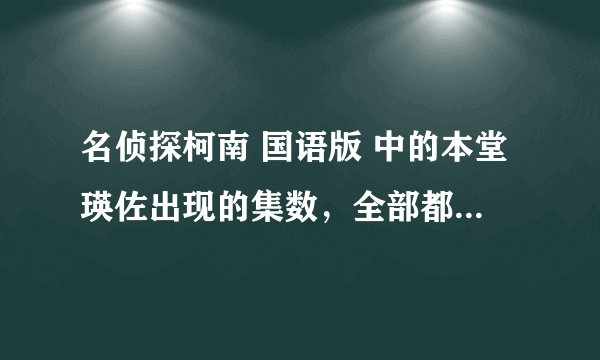 名侦探柯南 国语版 中的本堂瑛佐出现的集数，全部都要，一定要是国语版的，拜托了!!!