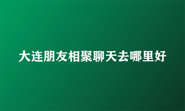 大连朋友相聚聊天去哪里好