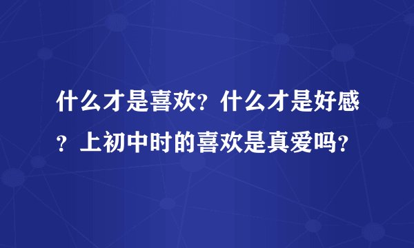 什么才是喜欢？什么才是好感？上初中时的喜欢是真爱吗？