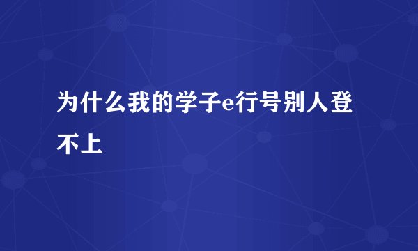 为什么我的学子e行号别人登不上