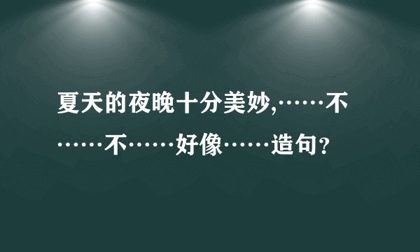 夏天的夜晚十分美妙,……不……不……好像……造句？