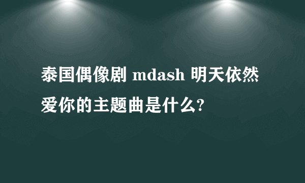 泰国偶像剧 mdash 明天依然爱你的主题曲是什么?
