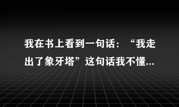 我在书上看到一句话：“我走出了象牙塔”这句话我不懂是什么意思。谁能告诉我