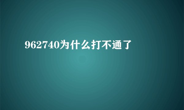962740为什么打不通了