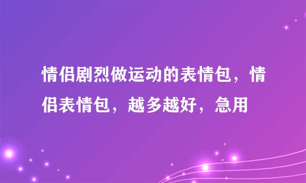 情侣剧烈做运动的表情包，情侣表情包，越多越好，急用