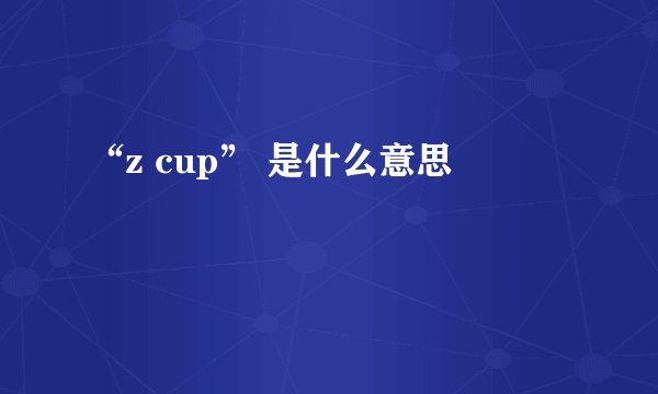 “z cup” 是什么意思