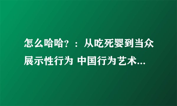 怎么哈哈？：从吃死婴到当众展示性行为 中国行为艺术玩了谁？