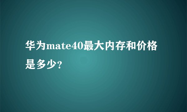 华为mate40最大内存和价格是多少？