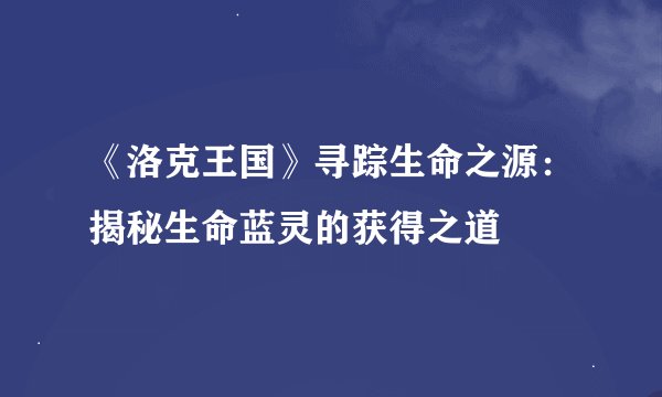 《洛克王国》寻踪生命之源：揭秘生命蓝灵的获得之道