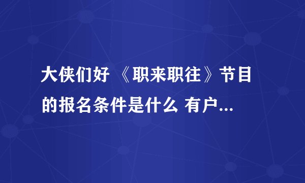 大侠们好 《职来职往》节目 的报名条件是什么 有户口等要求吗？报名网站 流程等 谢谢