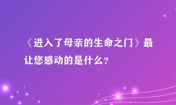 《进入了母亲的生命之门》最让您感动的是什么？