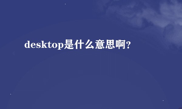 desktop是什么意思啊？