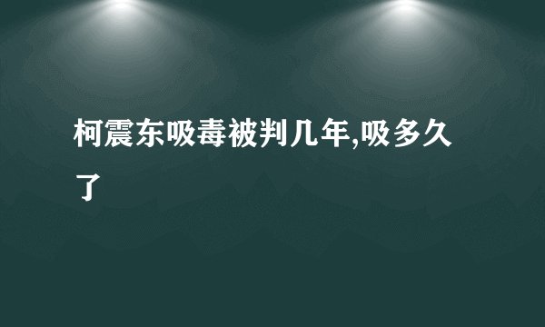 柯震东吸毒被判几年,吸多久了