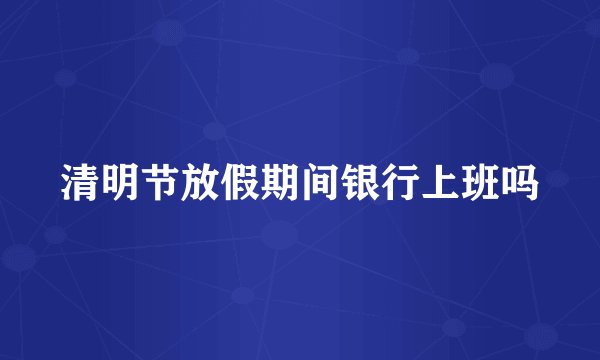 清明节放假期间银行上班吗