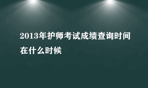 2013年护师考试成绩查询时间在什么时候