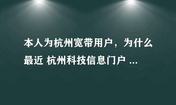 本人为杭州宽带用户，为什么最近 杭州科技信息门户 进不去，老显示无法找到该页啊？求真相。。。