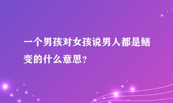 一个男孩对女孩说男人都是鳝变的什么意思？