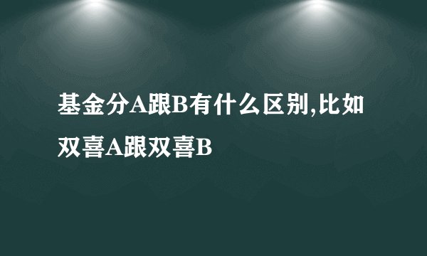 基金分A跟B有什么区别,比如双喜A跟双喜B