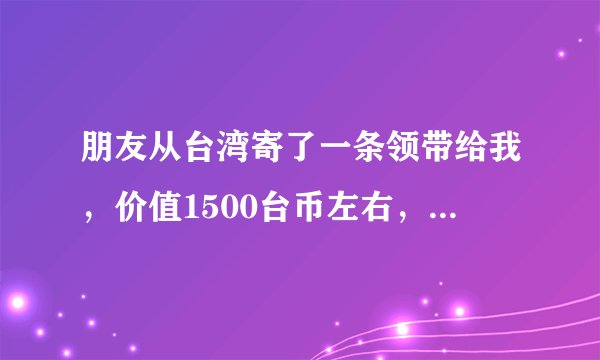 朋友从台湾寄了一条领带给我，价值1500台币左右，请问这个要交多少关税？