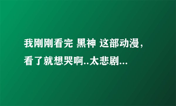 我刚刚看完 黑神 这部动漫，看了就想哭啊..太悲剧了...结局竟然是分开..男主角老死了..请大家发表一下感受