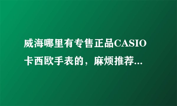 威海哪里有专售正品CASIO卡西欧手表的，麻烦推荐个价格合理的卖家