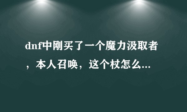 dnf中刚买了一个魔力汲取者，本人召唤，这个杖怎么样？目前还有比这个更适合召唤的杖吗？