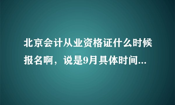 北京会计从业资格证什么时候报名啊，说是9月具体时间呢？北京人事考试网里面没说啊？请各位指点！
