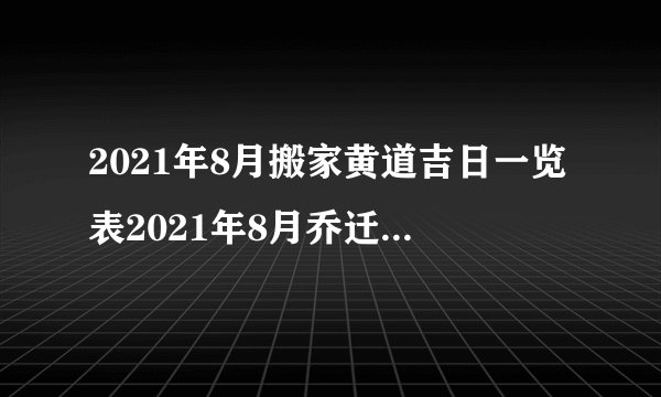 2021年8月搬家黄道吉日一览表2021年8月乔迁之喜黄道吉日