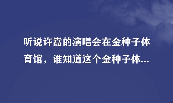 听说许嵩的演唱会在金种子体育馆，谁知道这个金种子体育馆在那里啊？？