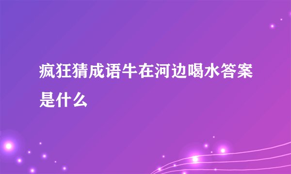 疯狂猜成语牛在河边喝水答案是什么