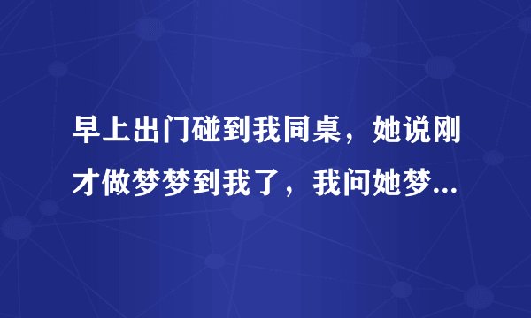 早上出门碰到我同桌，她说刚才做梦梦到我了，我问她梦到我什么，她就脸红了叫我别乱问，她是喜欢我吗？