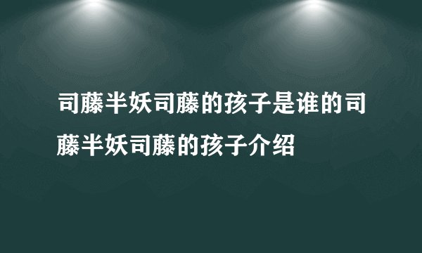 司藤半妖司藤的孩子是谁的司藤半妖司藤的孩子介绍