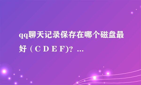 qq聊天记录保存在哪个磁盘最好（C D E F)？ 知道的帮忙解决哈 谢谢！