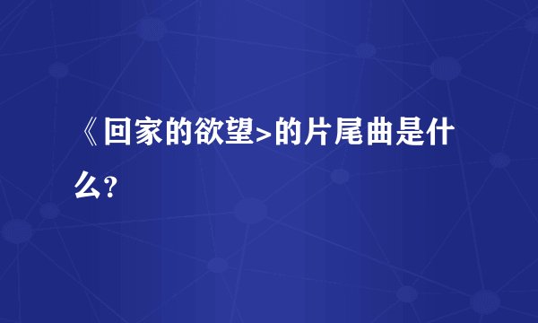 《回家的欲望>的片尾曲是什么？