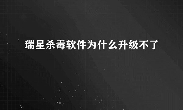 瑞星杀毒软件为什么升级不了