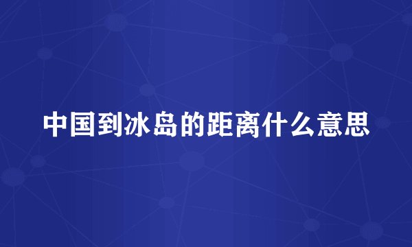 中国到冰岛的距离什么意思