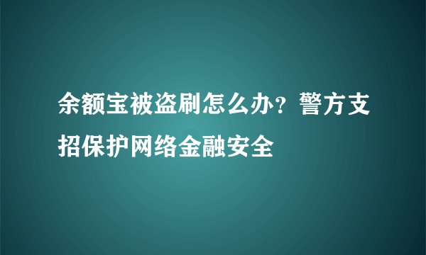 余额宝被盗刷怎么办？警方支招保护网络金融安全