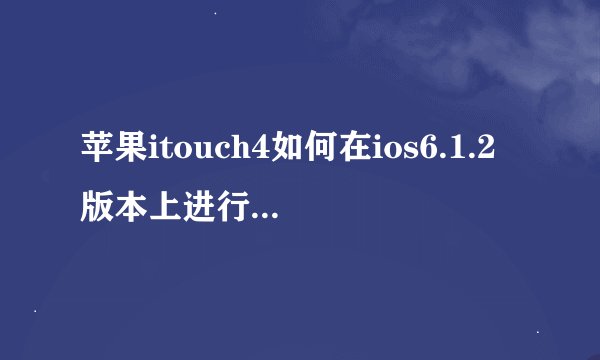 苹果itouch4如何在ios6.1.2版本上进行完美越狱？