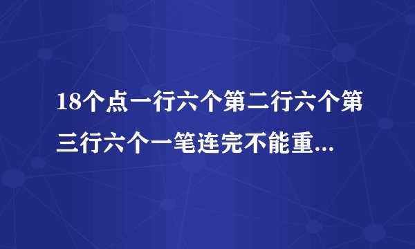 18个点一行六个第二行六个第三行六个一笔连完不能重复怎么连