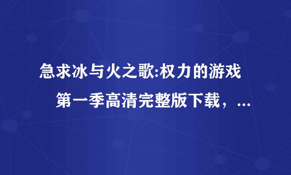 急求冰与火之歌:权力的游戏 第一季高清完整版下载，谢谢!!