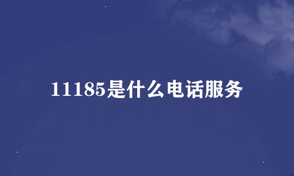 11185是什么电话服务