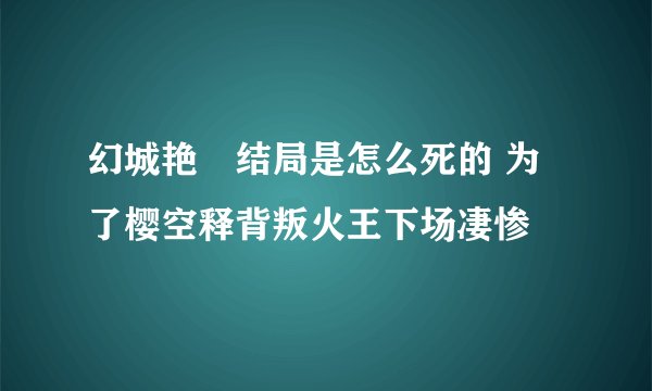 幻城艳炟结局是怎么死的 为了樱空释背叛火王下场凄惨