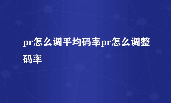 pr怎么调平均码率pr怎么调整码率