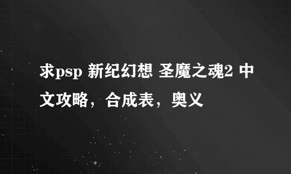 求psp 新纪幻想 圣魔之魂2 中文攻略，合成表，奥义