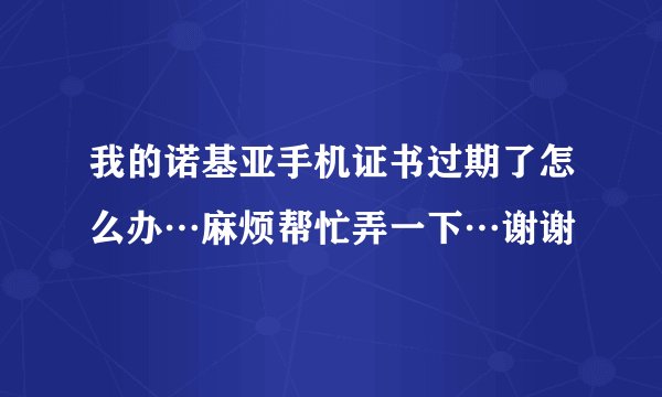 我的诺基亚手机证书过期了怎么办…麻烦帮忙弄一下…谢谢