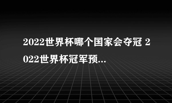 2022世界杯哪个国家会夺冠 2022世界杯冠军预测（阿根廷球有望夺冠）