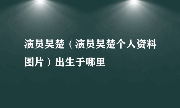 演员吴楚（演员吴楚个人资料图片）出生于哪里