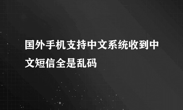 国外手机支持中文系统收到中文短信全是乱码