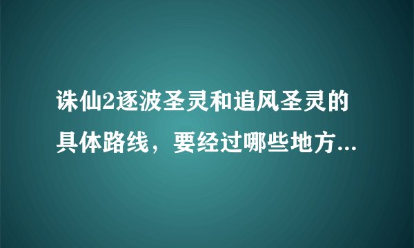 诛仙2逐波圣灵和追风圣灵的具体路线，要经过哪些地方，我每次都没看到跑就完了，郁闷，希望高手解答一下！