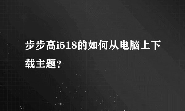 步步高i518的如何从电脑上下载主题？